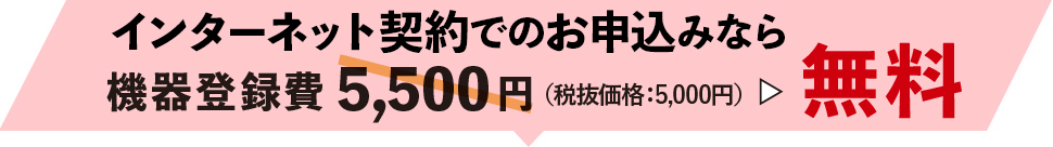 インターネット契約での申し込みなら機器登録費無料！