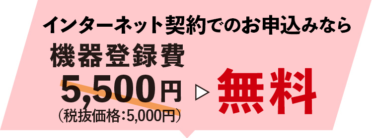 インターネット契約での申し込みなら機器登録費無料！