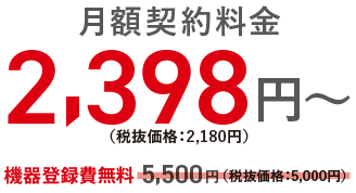 月額契約料金2,398円(税抜価格:2,180円)~/機器登録費5,500円(税抜価格:5,000円)無料