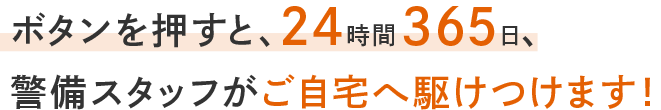 ボタンを押すと24時間365日、警備スタッフがご自宅へ駆けつけます。