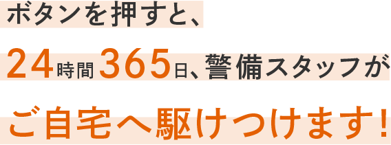 ボタンを押すと24時間365日、警備スタッフがご自宅へ駆けつけます。